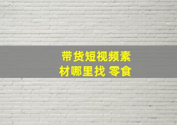 带货短视频素材哪里找 零食